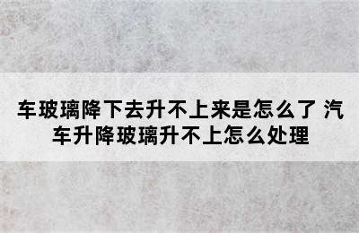 车玻璃降下去升不上来是怎么了 汽车升降玻璃升不上怎么处理